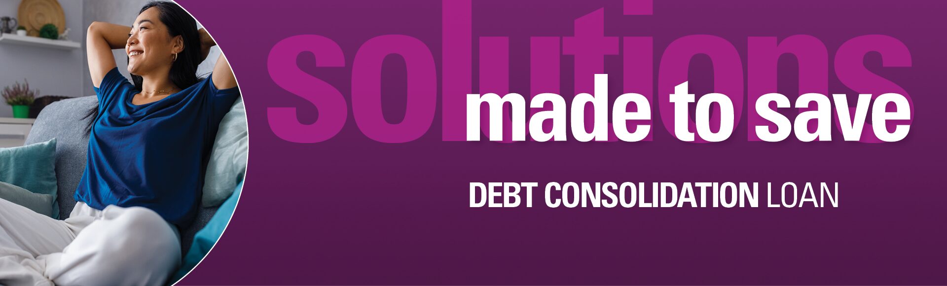 Text reads: "Solutions made to save. Debt Consolidation Loan." Image features a woman sitting on the couch comfortably and she is smiling.